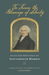 Гувернер Моррис - To Secure the Blessings of Liberty: Selected Writings