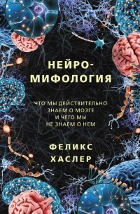 Феликс Хаслер - Нейромифология. Что мы действительно знаем о мозге и чего мы не знаем о нем