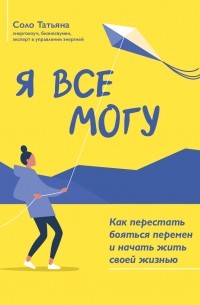 Татьяна Соло - Я все могу. Как перестать бояться перемен и начать жить своей жизнью