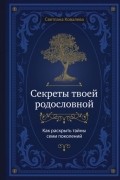 Светлана Ковалева - Секреты твоей родословной. Как раскрыть тайны семи поколений