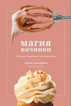 Алина Ахмадиева - Магия начинки. Сочная. Вкусная. Безупречная