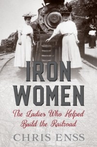 Крис Энсс - Iron Women: The Ladies Who Helped Build the Railroad