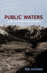 Anne MacKinnon - Public Waters: Lessons from Wyoming for the American West