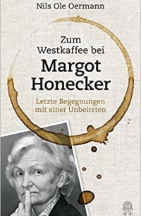Nils Ole Oermann - Zum Westkaffee bei Margot Honecker: letzte Begegnungen mit einer Unbeirrten