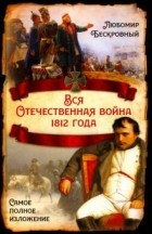 Любомир Бескровный - Вся Отечественная война 1812 года. Самое полное изложение