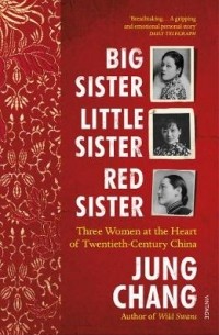 Юн Чжан - Big Sister, Little Sister, Red Sister: Three Women at the Heart of Twentieth-Century China