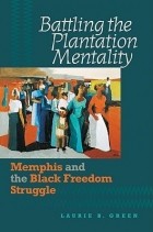 Laurie B. Green - Battling the Plantation Mentality: Memphis and the Black Freedom Struggle