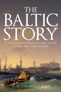 Кэролайн Боггис-Рольф - The Baltic Story: A Thousand-Year History of Its Lands, Sea and Peoples