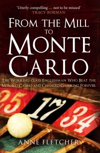Энн Флетчер - From the Mill to Monte Carlo: The Working-Class Englishman Who Beat the Monaco Casino and Changed Gambling Forever