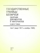  - Государственные границы Беларуси : сб. документов и материалов. В 2 т. Т. 1. (март 1917 – ноябрь 1926)