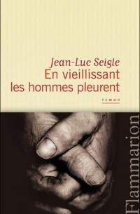 Jean-Luc Seigle - En vieillissant les hommes pleurent