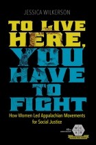 Jessica Wilkerson - To Live Here, You Have to Fight: How Women Led Appalachian Movements for Social Justice