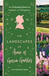Catherine Reid - The Landscapes of Anne of Green Gables: The Enchanting Island that Inspired L. M. Montgomery