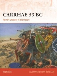 Nic Fields - Carrhae 53 BC: Rome's Disaster in the Desert