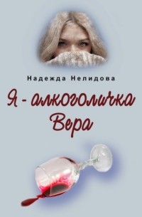 Надежда Нелидова - Я – алкоголичка Вера