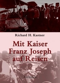 Richard H Kastner - Mit Kaiser Franz Joseph auf Reisen