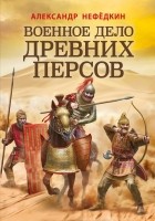 Александр Нефёдкин - Военное дело древних персов