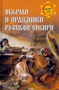 Станислав Ермаков - Обычаи и праздники Русской Сибири