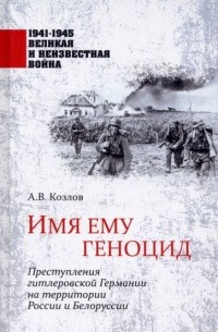  - Имя ему геноцид. Преступления гитлеровской Германии на территории Белоруссии и России