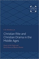 О. Б. Хардисон-мл. - Christian Rite and Christian Drama in the Middle Ages: Essays in the Origin and Early History of Modern Drama