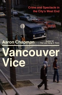 Aaron Chapman - Vancouver Vice: Crime and Spectacle in the City's West End
