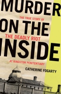 Catherine Fogarty - Murder on the Inside: The True Story of the Deadly Riot at Kingston Penitentiary