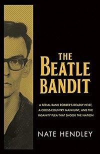 Нейт Хендли - The Beatle Bandit: A Serial Bank Robber's Deadly Heist, a Cross-Country Manhunt, and the Insanity Plea that Shook the Nation