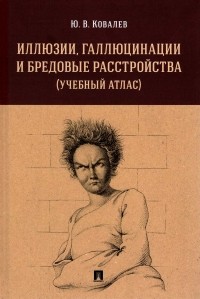 Юрий Ковалев - Иллюзии, галлюцинации и бредовые расстройства (учебный атлас): учебное пособие