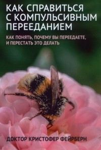 Кристофер Фейрберн - Как справиться с компульсивным перееданием: как понять, почему вы переедаете, и перестать это делать