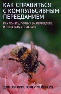 Кристофер Фейрберн - Как справиться с компульсивным перееданием: как понять, почему вы переедаете, и перестать это делать