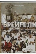 Брейгели. Жизнь и творчество в 500 иллюстрациях
