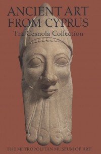 Vassos Karageorghis - Ancient Art from Cyprus: The Cesnola Collection in the Metropolitan Museum of Art