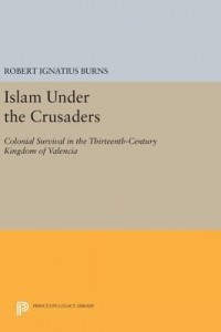 Роберт Игнатиус Бернс - Islam Under the Crusaders: Colonial Survival in the Thirteenth-Century Kingdom of Valencia