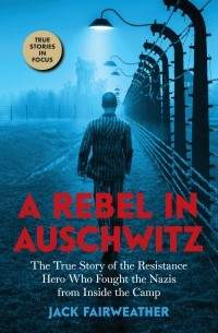 Джек Фэйрвезер - A Rebel in Auschwitz: The True Story of the Resistance Hero who Fought the Nazis from Inside the Camp