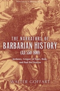 Walter Goffart - The Narrators of Barbarian History (AD 550 - 800): Jordanes, Gregory of Tours, Bede, and Paul the Deacon