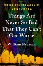 William Neuman - Things Are Never So Bad That They Can't Get Worse: Inside the Collapse of Venezuela