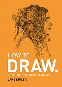 Jake Spicer - How to Draw: Sketch and Draw Anything, Anywhere