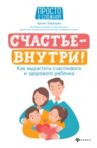 Артем Забалуев - Счастье – внутри! Как вырастить счастливого и здорового ребенка