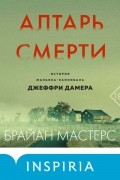 Брайан Мастерс - Алтарь смерти. История маньяка-каннибала Джеффри Дамера