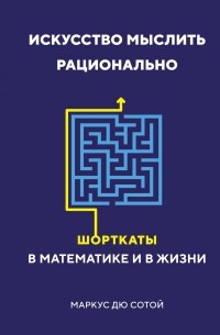 Маркус дю Сотой - Искусство мыслить рационально: Шорткаты в математике и в жизни