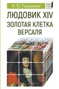 Наталия Таньшина - Людовик XIV: золотая клетка Версаля