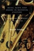 Брюс Холсингер - Music, Body, and Desire in Medieval Culture: Hildegard of Bingen to Chaucer