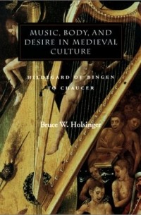 Брюс Холсингер - Music, Body, and Desire in Medieval Culture: Hildegard of Bingen to Chaucer