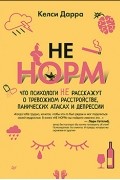 Келси Дарра - НЕ НОРМ. Что психологи не расскажут о тревожном расстройстве, панических атаках и депрессии