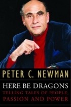 Peter C. Newman - Here Be Dragons: Telling Tales of People, Passion and Power