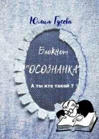 Юлия Гусева - Блокнот «ОСОЗНАНКА». А ты кто такой?