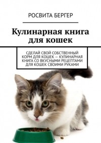 Росвита Бергер - Кулинарная книга для кошек. Сделай свой собственный корм для кошек – кулинарная книга со вкусными рецептами для кошек своими руками