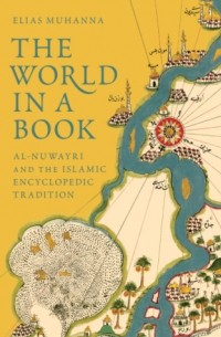 Elias Muhanna - The World in a Book: Al-Nuwayri and the Islamic Encyclopedic Tradition