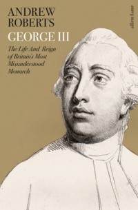 Эндрю Робертс - George III: The Life and Reign of Britain’s Most Misunderstood Monarch