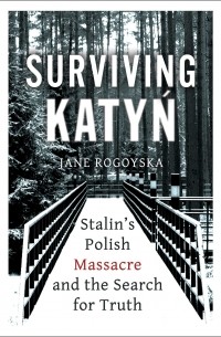 Jane Rogoyska - Surviving Katyn: Stalin's Polish Massacre and the Search for Truth